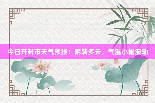 今日开封市天气预报：阴转多云，气温小幅波动